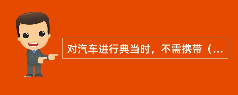 对汽车进行典当时，不需携带（）。