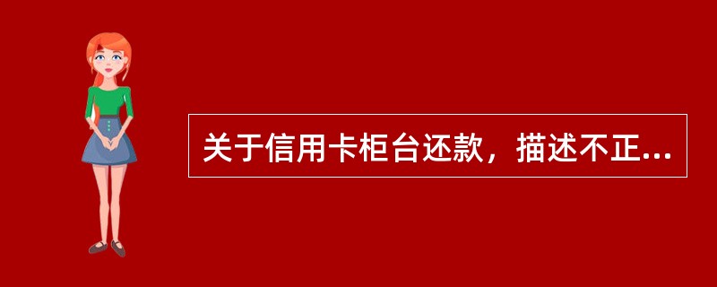 关于信用卡柜台还款，描述不正确的是（）。