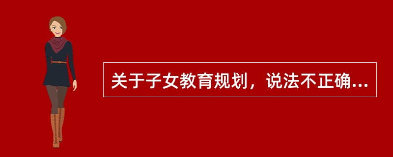 关于子女教育规划，说法不正确的是（）。