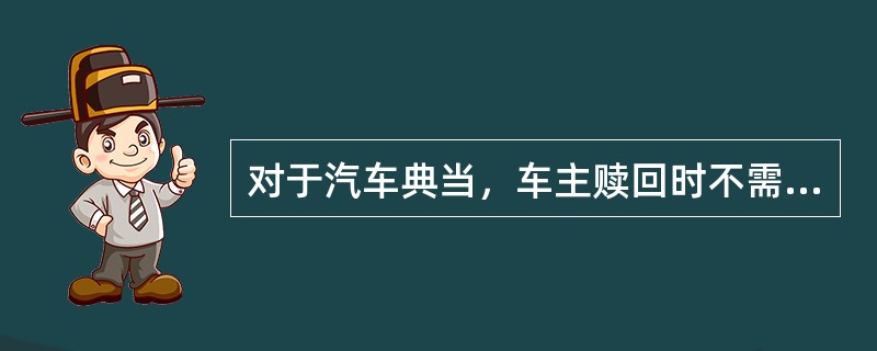 对于汽车典当，车主赎回时不需要支付的费用是（）。