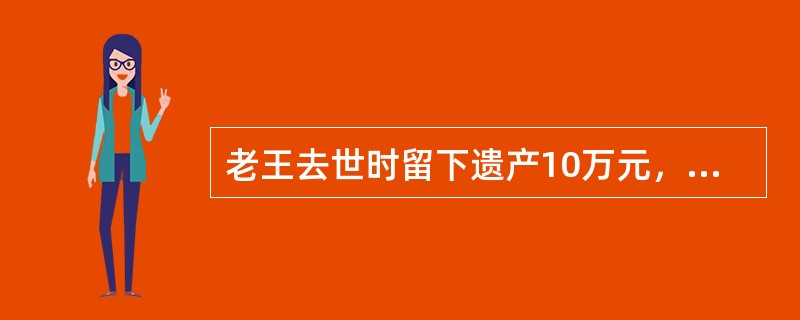 老王去世时留下遗产10万元，在遗嘱中指定其女作为遗嘱继承人继承3万元，不再继承其