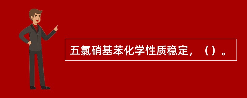 五氯硝基苯化学性质稳定，（）。