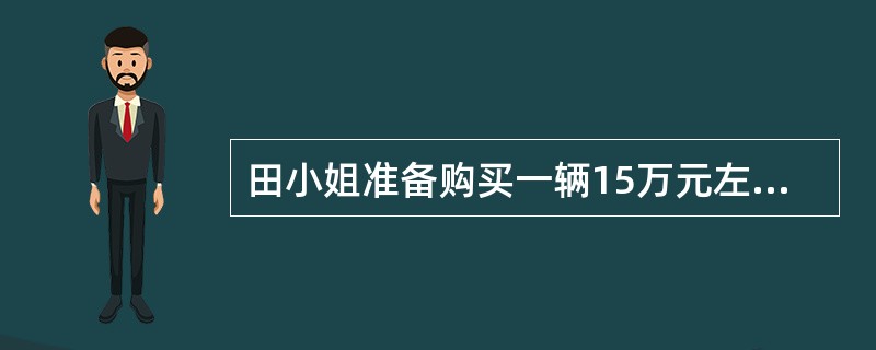 田小姐准备购买一辆15万元左右的家用轿车，钱已备足，田小姐现在有两种选择方式，一
