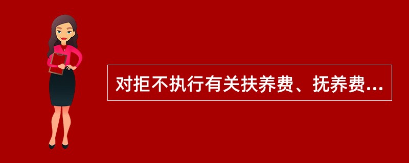 对拒不执行有关扶养费、抚养费、赡养费、财产分割和遗产继承等判决或裁定的（）。