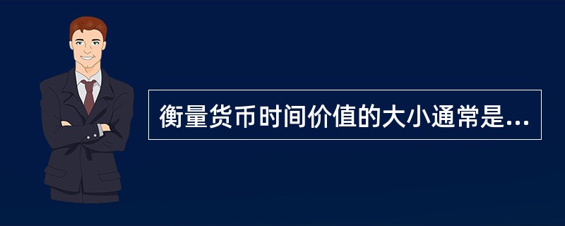 衡量货币时间价值的大小通常是用利’息。（）