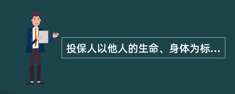 投保人以他人的生命、身体为标的，为他人利益订立人身保险合同时，投保人、被保险人和