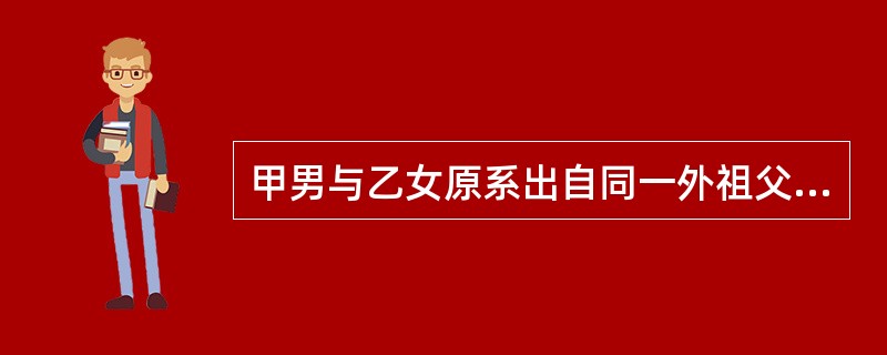 甲男与乙女原系出自同一外祖父母的表兄妹，后来该男被他人收养，依我国《婚姻法》的规