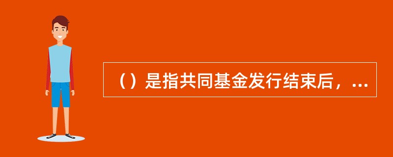 （）是指共同基金发行结束后，投资者既可以在指定网点申购和赎回基金份额，也可以在交