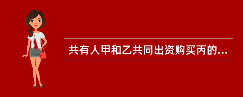 共有人甲和乙共同出资购买丙的汽车一辆，约定先交车后付款，丙交车后，下列说法正确的