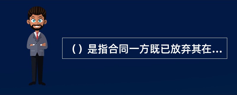 （）是指合同一方既已放弃其在合同中的某项权利，日后也不得再向另一方主张这种权利。