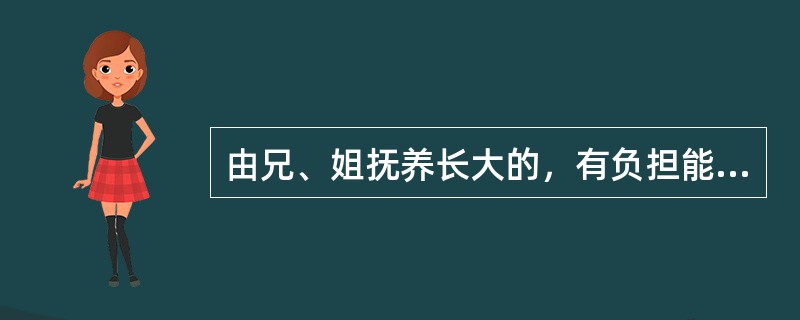 由兄、姐抚养长大的，有负担能力的弟、妹，对（）的兄、姐有抚养义务。