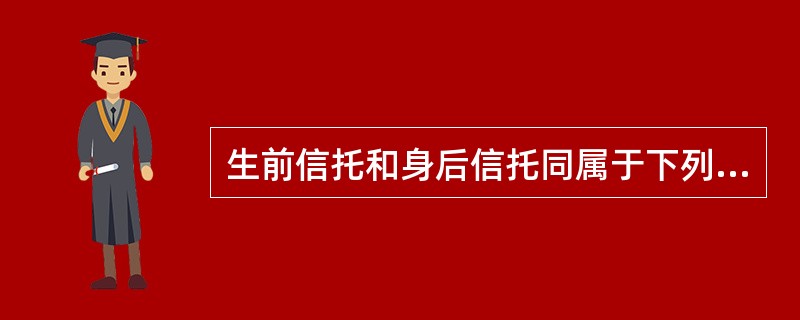 生前信托和身后信托同属于下列各项中的（）。