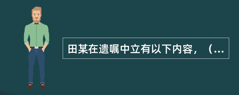 田某在遗嘱中立有以下内容，（）不符合法律的规定。