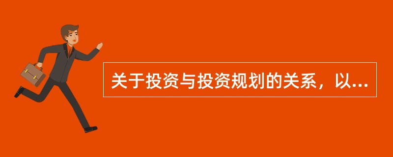 关于投资与投资规划的关系，以下说法不正确的是（）。