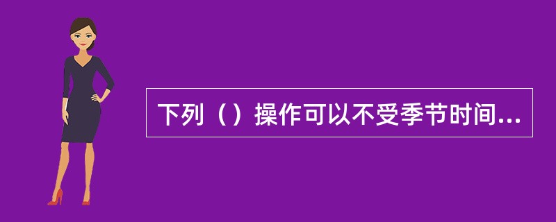 下列（）操作可以不受季节时间限定。