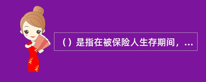 （）是指在被保险人生存期间，保险人按照合同约定的金额、方式，在约定的时间内开始有