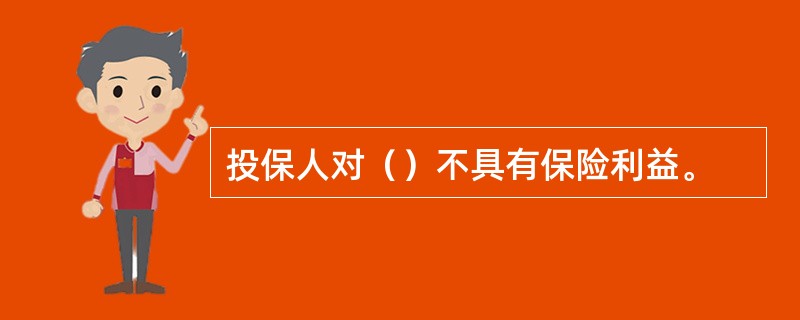 投保人对（）不具有保险利益。