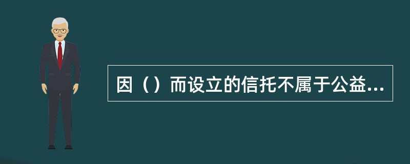 因（）而设立的信托不属于公益信托。