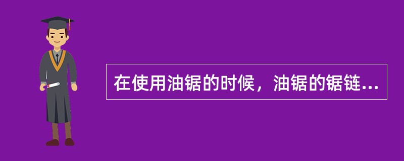 在使用油锯的时候，油锯的锯链（）。