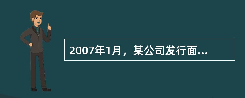 2007年1月，某公司发行面值1000元的债券若干，票面利率10%，每年付息一次