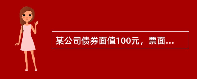 某公司债券面值100元，票面利率为8%，每年付息，到期期限10年，如果债券发行时