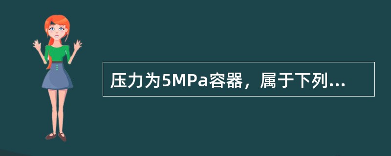 压力为5MPa容器，属于下列哪一类容器（）。