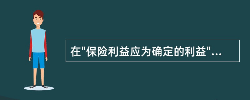 在"保险利益应为确定的利益"的含义中，客观上或事实上已经存在的经济利益叫做（）。