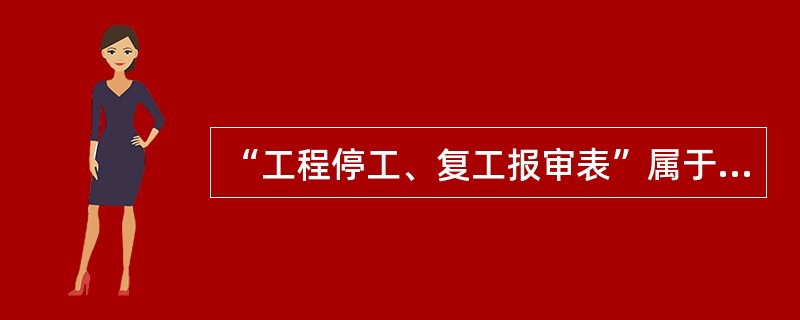 “工程停工、复工报审表”属于（）文件类别。