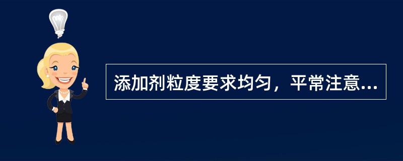 添加剂粒度要求均匀，平常注意保持（）。