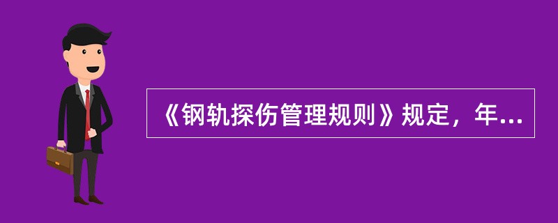 《钢轨探伤管理规则》规定，年通过总重8～25Mt的正线、到发线线路和道岔，75k