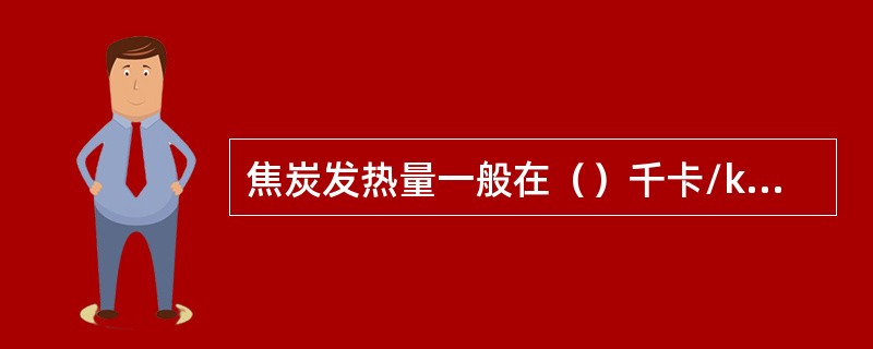 焦炭发热量一般在（）千卡/kg左右。