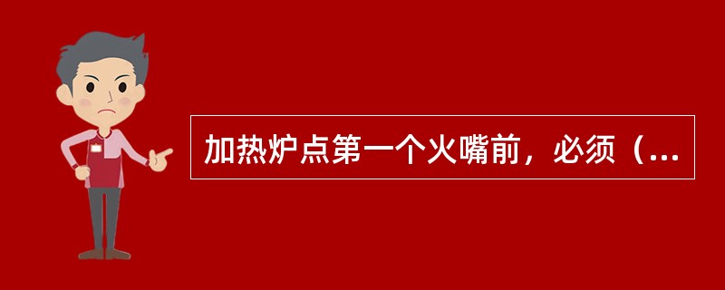 加热炉点第一个火嘴前，必须（）。