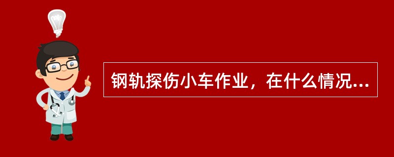 钢轨探伤小车作业，在什么情况下邻线来车可不下道？