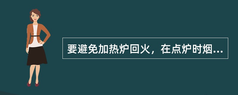 要避免加热炉回火，在点炉时烟道挡板必须保持一定的开度，一般情况下，烟道挡板开度在