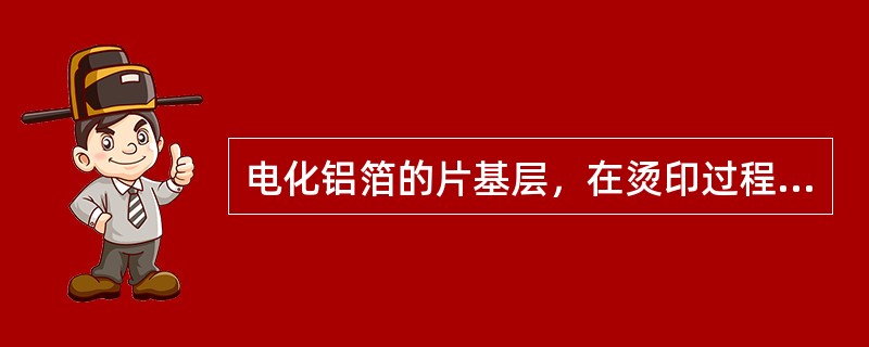 电化铝箔的片基层，在烫印过程中不能因烫印升温而发生变形，应具有强度大.抗拉.耐高