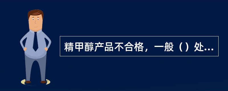 精甲醇产品不合格，一般（）处理。