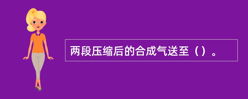 两段压缩后的合成气送至（）。