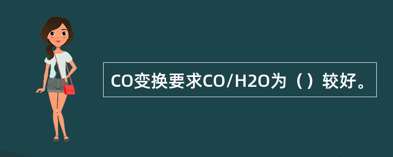 CO变换要求CO/H2O为（）较好。