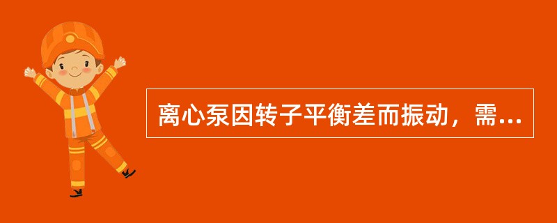 离心泵因转子平衡差而振动，需（）。