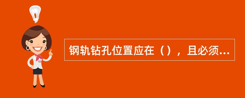 钢轨钻孔位置应在（），且必须倒棱。