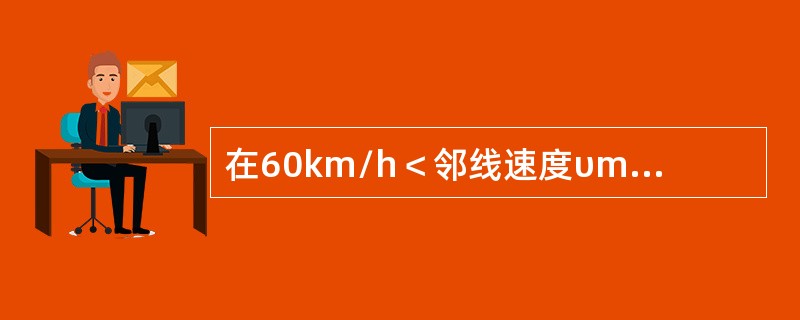 在60km/h＜邻线速度υmax≤120km/h区段作业，本线不封锁时邻线（线间
