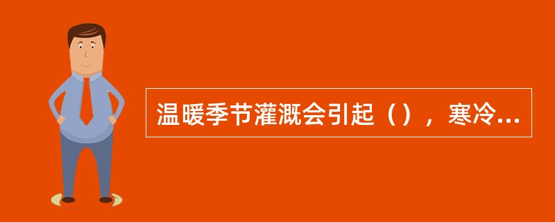 温暖季节灌溉会引起（），寒冷季节灌溉可以（）。