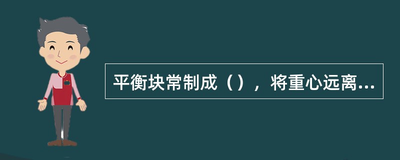 平衡块常制成（），将重心远离旋转中心，从而减轻平衡块的重量。