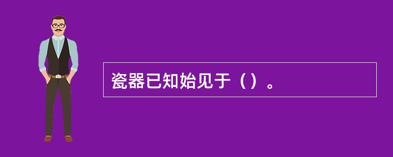 瓷器已知始见于（）。