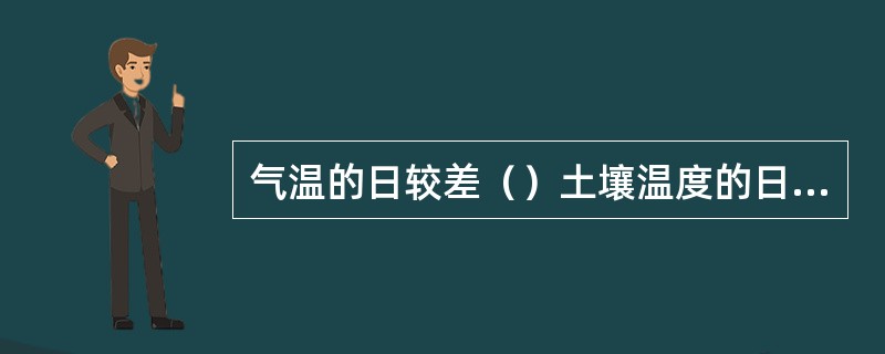 气温的日较差（）土壤温度的日较差，并且随着距地面高度的增加，气温日较差逐渐（），