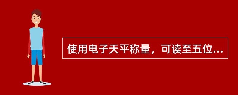 使用电子天平称量，可读至五位小数，报出时只能报四位小数。