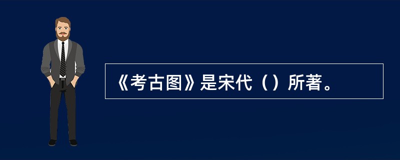 《考古图》是宋代（）所著。