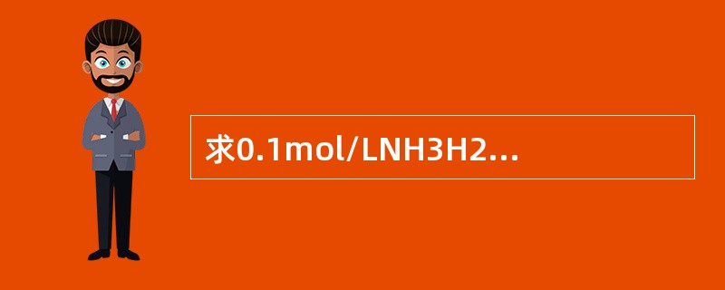 求0.1mol/LNH3H2O溶液的PH值（Kb=1.8×10-5）。