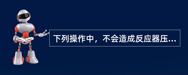 下列操作中，不会造成反应器压降增加的是（）