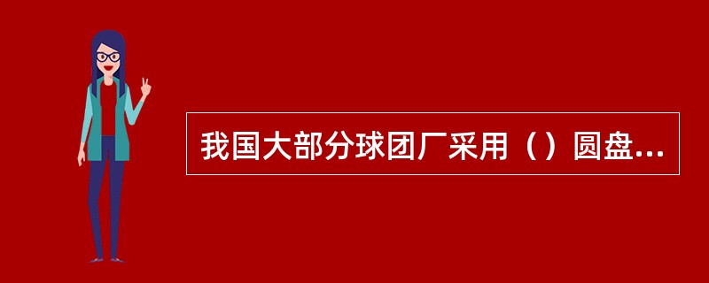 我国大部分球团厂采用（）圆盘造球机。